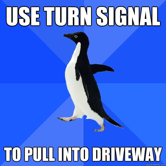Use Turn signal  to pull into driveway  Socially Awkward Penguin