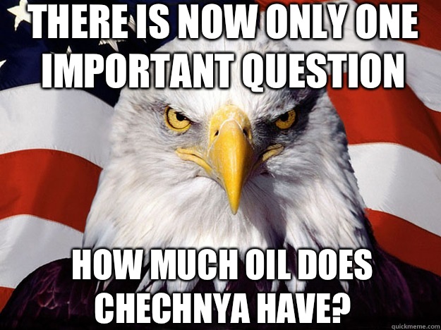There is now only one important question How much oil does Chechnya have?  Patriotic Eagle