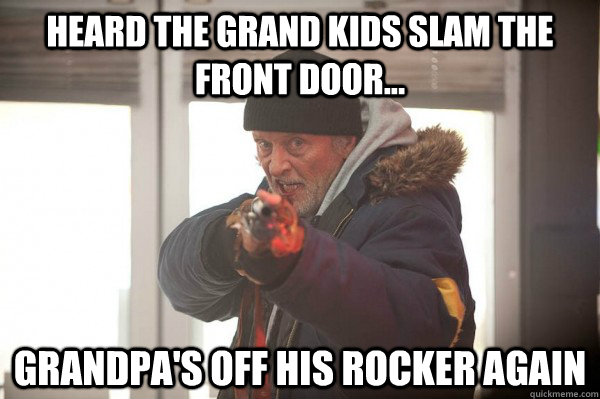 heard the grand kids slam the front door...  grandpa's off his rocker again  Nam flashback frank