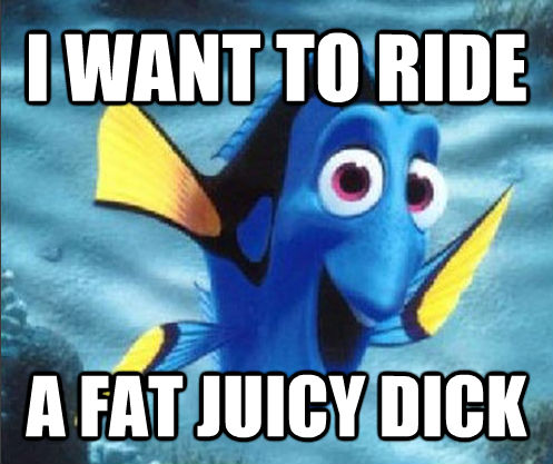 I WANT TO RIDE A FAT JUICY DICK  optimistic dory