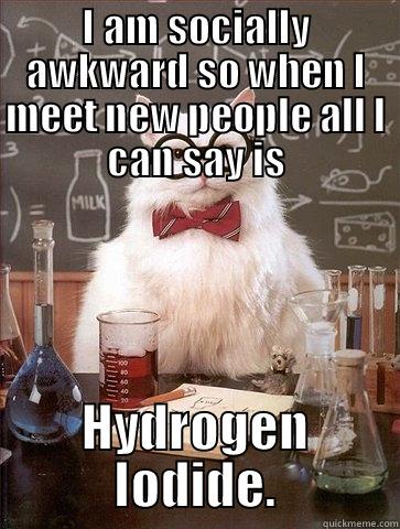 I AM SOCIALLY AWKWARD SO WHEN I MEET NEW PEOPLE ALL I CAN SAY IS HYDROGEN IODIDE. Chemistry Cat
