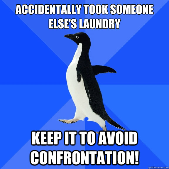 Accidentally took someone else’s laundry  Keep it to avoid confrontation!  Socially Awkward Penguin