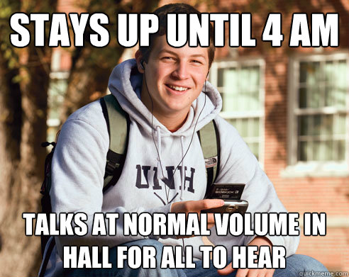 stays up until 4 am talks at normal volume in hall for all to hear  College Freshman