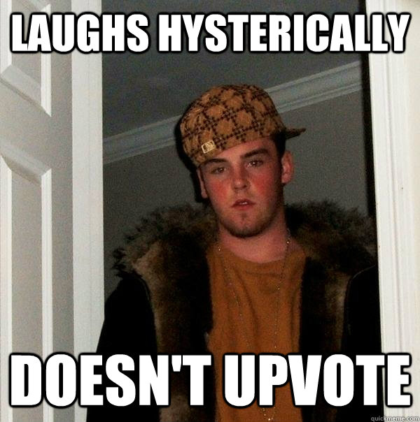 Laughs hysterically Doesn't upvote  Scumbag Steve