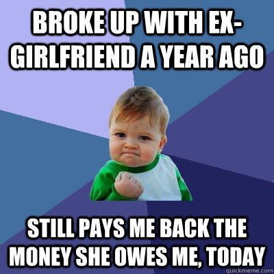 Broke up with ex-girlfriend a year ago still pays me back the money she owes me, today - Broke up with ex-girlfriend a year ago still pays me back the money she owes me, today  Success Kid