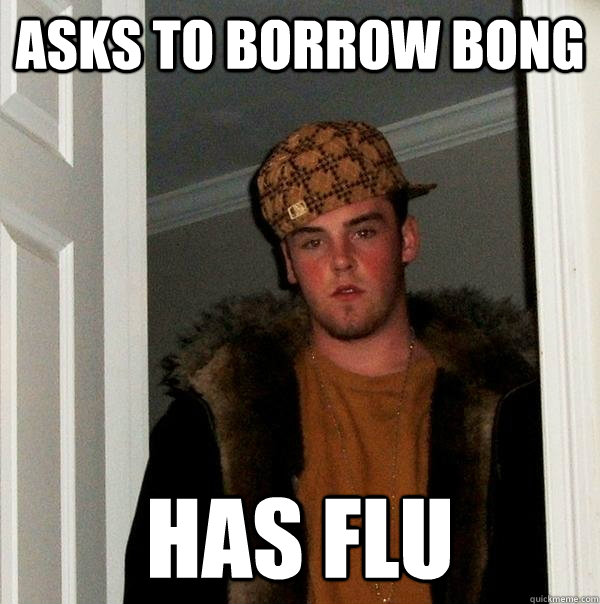 asks to borrow bong has flu  Scumbag Steve