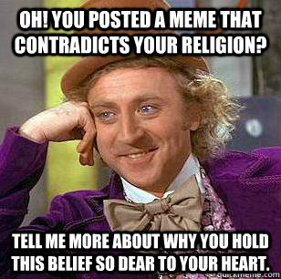 oh! you posted a meme that contradicts your religion? Tell me more about why you hold this belief so dear to your heart.  
