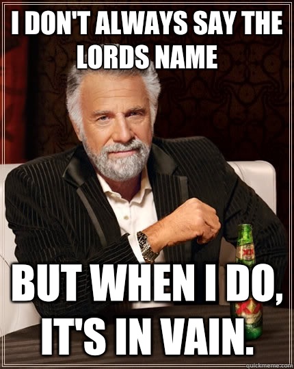 I don't always say the lords name but when I do, it's in vain.  The Most Interesting Man In The World