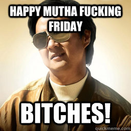Happy Mutha Fucking Friday BITCHES!  Mr Chow