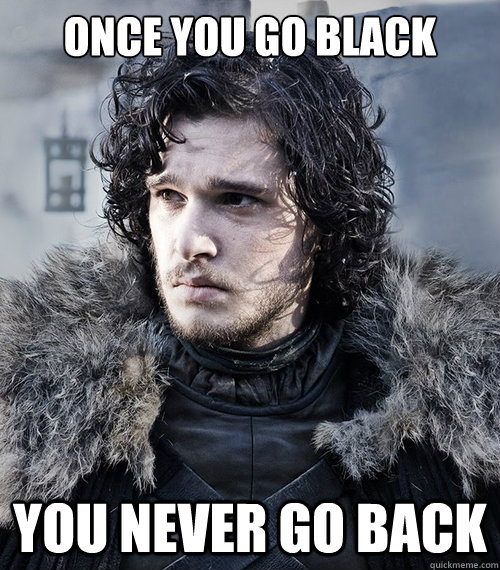 Once you go black You never go back  Jon Snow