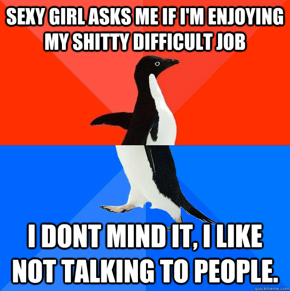 SEXY girl asks me if I'm enjoying my shitty difficult job I dont mind it, I like not talking to people.  Socially Awesome Awkward Penguin