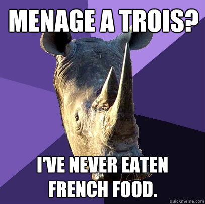 Menage a trois? I've never eaten French food.  Sexually Oblivious Rhino