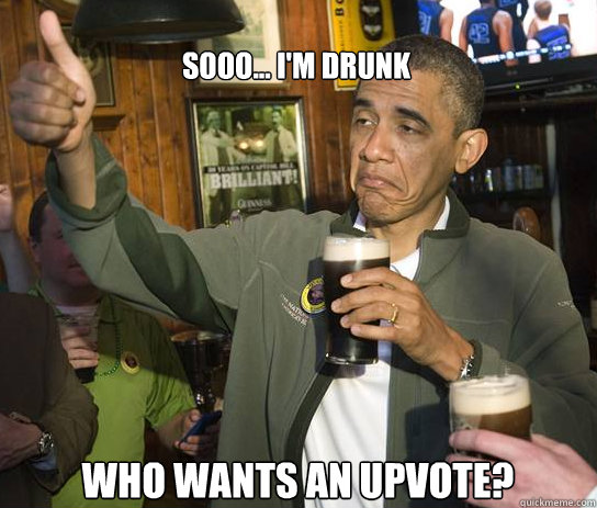 Sooo... I'm Drunk Who wants an upvote?  Upvoting Obama