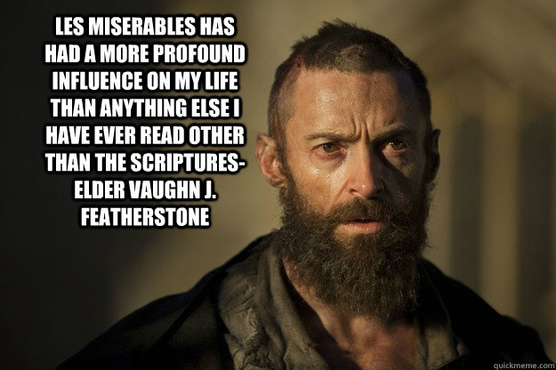 Les Miserables has had a more profound influence on my life than anything else I have ever read other than the scriptures-Elder Vaughn J. Featherstone  