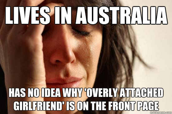 Lives in australia Has no idea why 'Overly Attached Girlfriend' is on the front page  First World Problems