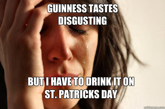Guinness Tastes 
Disgusting But I have to drink it on 
St. Patricks Day  FirstWorldProblems