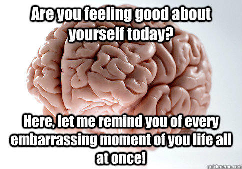 Are you feeling good about yourself today? Here, let me remind you of every embarrassing moment of you life all at once!  - Are you feeling good about yourself today? Here, let me remind you of every embarrassing moment of you life all at once!   Scumbag Brain