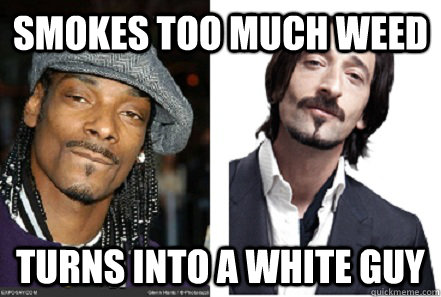 smokes too much weed turns into a white guy - smokes too much weed turns into a white guy  Misc