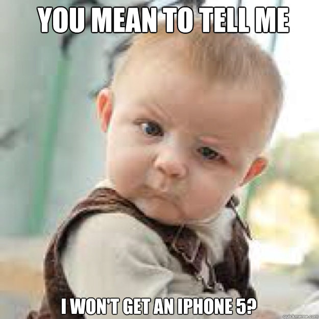 YOU MEAN TO TELL ME i won't get an iPhone 5? - YOU MEAN TO TELL ME i won't get an iPhone 5?  you mean to tell me baby