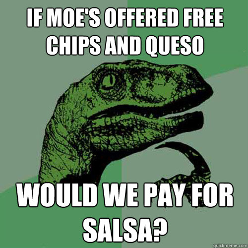 If Moe's offered free Chips and Queso Would we pay for salsa? - If Moe's offered free Chips and Queso Would we pay for salsa?  Philosoraptor