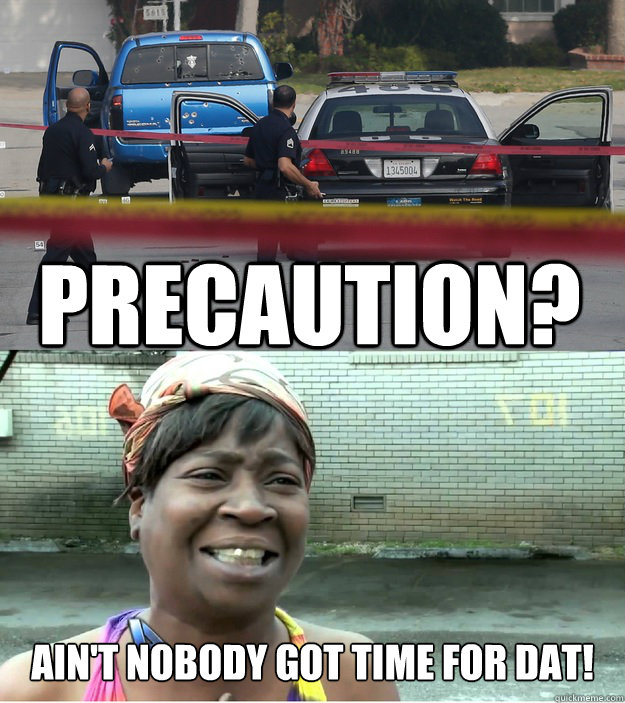 Precaution? ain't nobody got time for dat! - Precaution? ain't nobody got time for dat!  Dorner