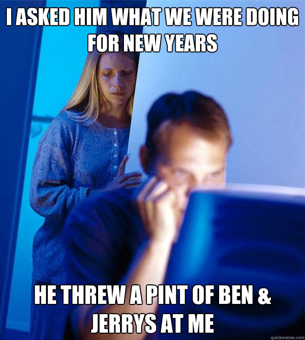 I ASKED HIM WHAT WE WERE DOING FOR NEW YEARS HE THREW A PINT OF BEN & JERRYS AT ME  Redditors Wife