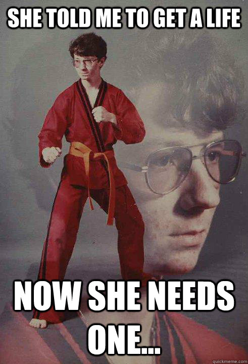She told me to get a life Now she needs one...  Karate Kyle