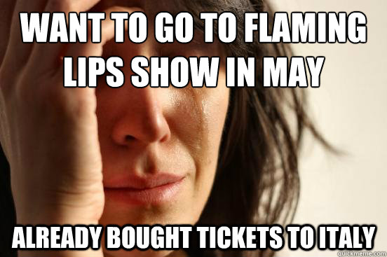 want to go to flaming lips show in may already bought tickets to italy  First World Problems