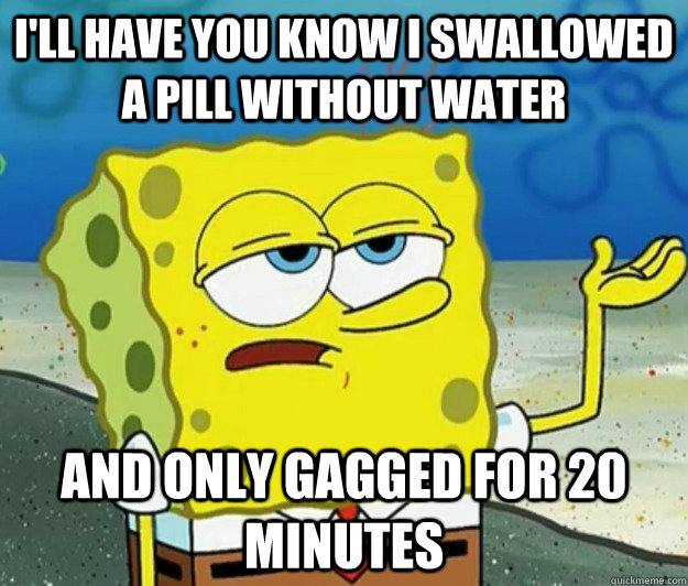 I'll have you know i swallowed a pill without water and only gagged for 20 minutes - I'll have you know i swallowed a pill without water and only gagged for 20 minutes  Tough Spongebob