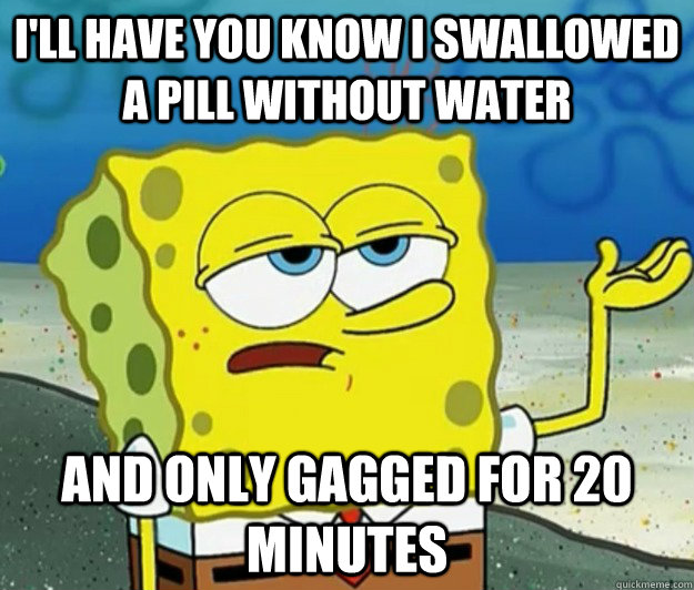 I'll have you know i swallowed a pill without water and only gagged for 20 minutes  Tough Spongebob