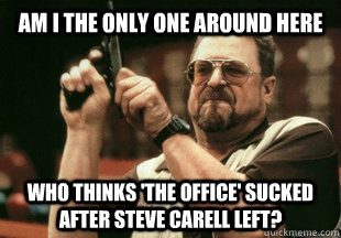 Am I the only one around here who thinks 'The Office' sucked after Steve Carell left? - Am I the only one around here who thinks 'The Office' sucked after Steve Carell left?  Misc