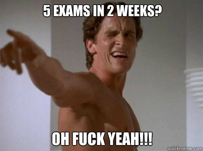 5 exams in 2 weeks? oh fuck yeah!!!  