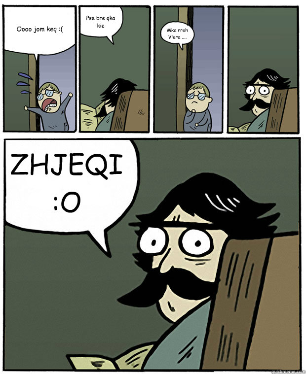 Oooo jom keq :( Pse bre qka kie  Mka rreh Vlera .... ZHJEQI :O  Stare Dad