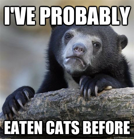 I've probably eaten cats before - I've probably eaten cats before  As a Mexican...