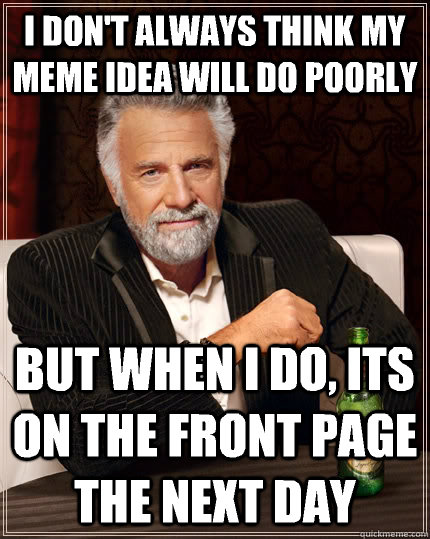 I don't always think my meme idea will do poorly but when I do, Its on the front page the next day  The Most Interesting Man In The World