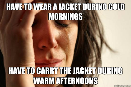 Have to wear a jacket during cold mornings Have to carry the jacket during warm afternoons  First World Problems