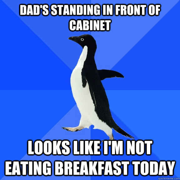 Dad's standing in front of cabinet looks like I'm not eating breakfast today  Socially Awkward Penguin