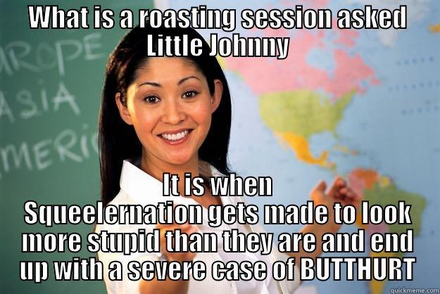 WHAT IS A ROASTING SESSION ASKED LITTLE JOHNNY IT IS WHEN SQUEELERNATION GETS MADE TO LOOK MORE STUPID THAN THEY ARE AND END UP WITH A SEVERE CASE OF BUTTHURT Unhelpful High School Teacher