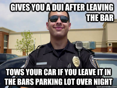 gives you a dui after leaving the bar tows your car if you leave it in the bars parking lot over night - gives you a dui after leaving the bar tows your car if you leave it in the bars parking lot over night  Misc