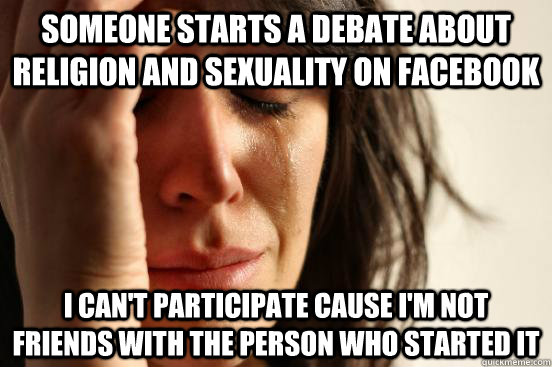 Someone starts a debate about religion and sexuality on facebook I can't participate cause I'm not friends with the person who started it  First World Problems