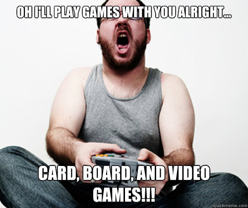 Oh I'll play games with you alright... Card, board, and video games!!!  Online Gamer Logic