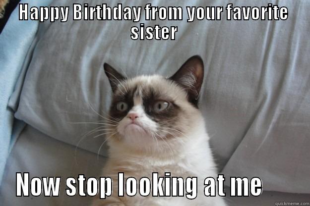 Happy Birthday from your Sister - HAPPY BIRTHDAY FROM YOUR FAVORITE SISTER NOW STOP LOOKING AT ME       Grumpy Cat