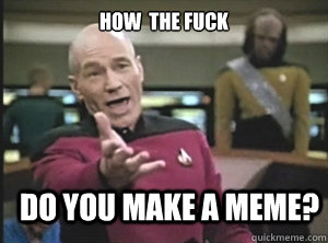How  the fuck do you make a meme?  Annoyed Picard