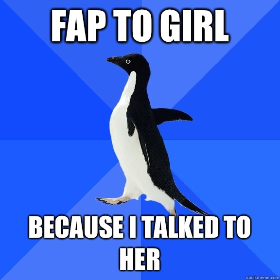 Fap to girl Because i talked to her  Socially Awkward Penguin