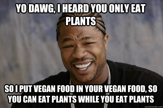Yo Dawg, I heard you only eat plants so I put vegan food in your vegan food, so you can eat plants while you eat plants  Xzibit meme
