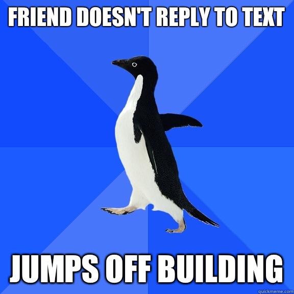 FRIEND DOESN'T REPLY TO TEXT JUMPS OFF BUILDING  Socially Awkward Penguin