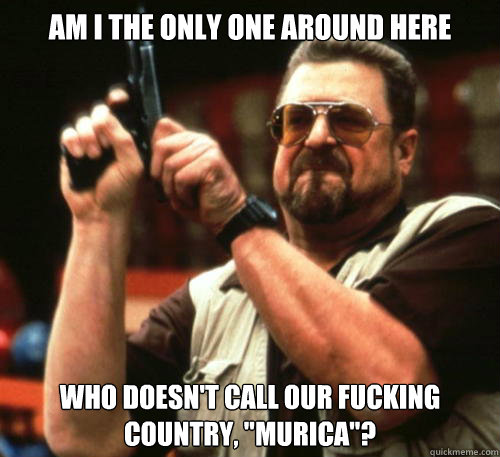 Am i the only one around here who doesn't call our fucking country, 