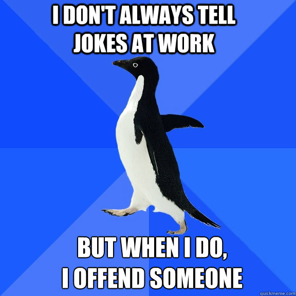 I don't always tell jokes at work but when I do,
I offend someone  Socially Awkward Penguin