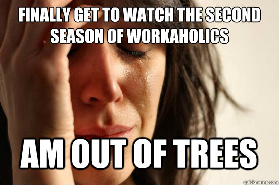 Finally get to watch the second season of workaholics
 Am out of trees   First World Problems
