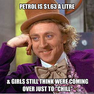 Petrol is $1.63 a litre & girls still think were coming over just to 